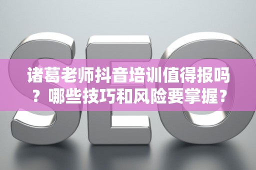 诸葛老师抖音培训值得报吗？哪些技巧和风险要掌握？