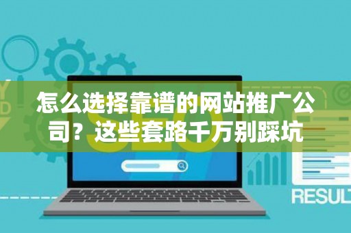 怎么选择靠谱的网站推广公司？这些套路千万别踩坑