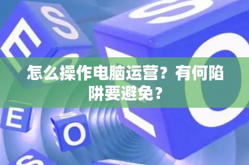 怎么操作电脑运营？有何陷阱要避免？