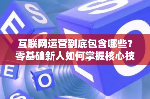 互联网运营到底包含哪些？零基础新人如何掌握核心技巧？