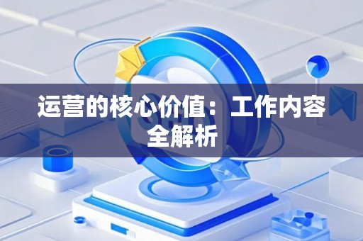 运营的核心价值：工作内容全解析