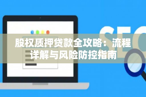 股权质押贷款全攻略：流程详解与风险防控指南