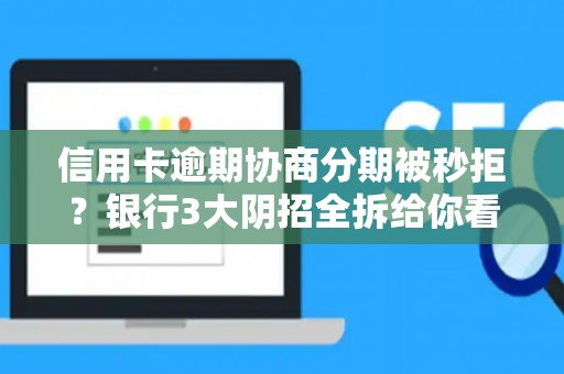 信用卡逾期协商分期被秒拒？银行3大阴招全拆给你看