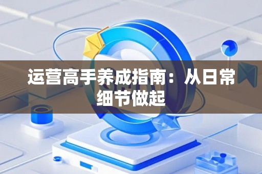 运营高手养成指南：从日常细节做起